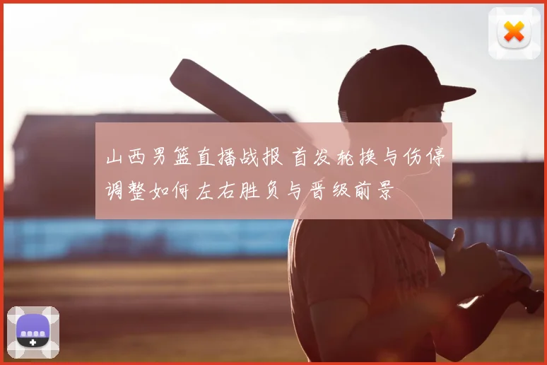 山西男篮直播战报 首发轮换与伤停调整如何左右胜负与晋级前景