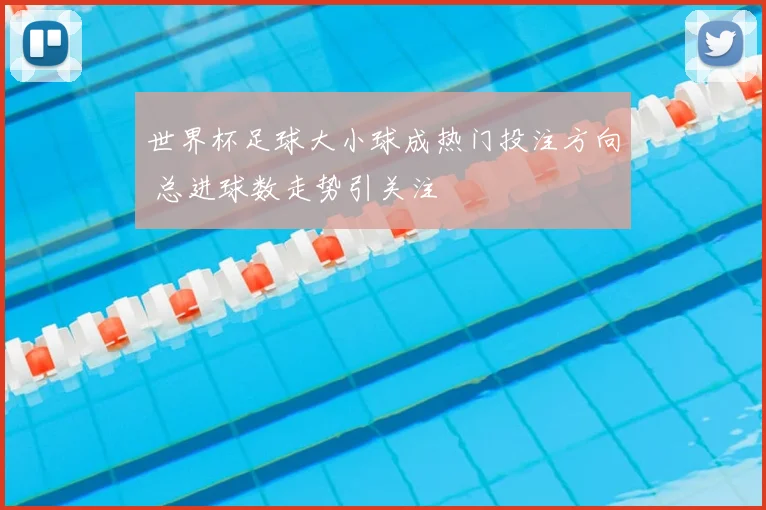 世界杯足球大小球成热门投注方向 总进球数走势引关注