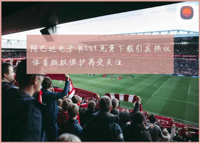 阿巴达电子书txt免费下载引发热议 体育版权保护再受关注