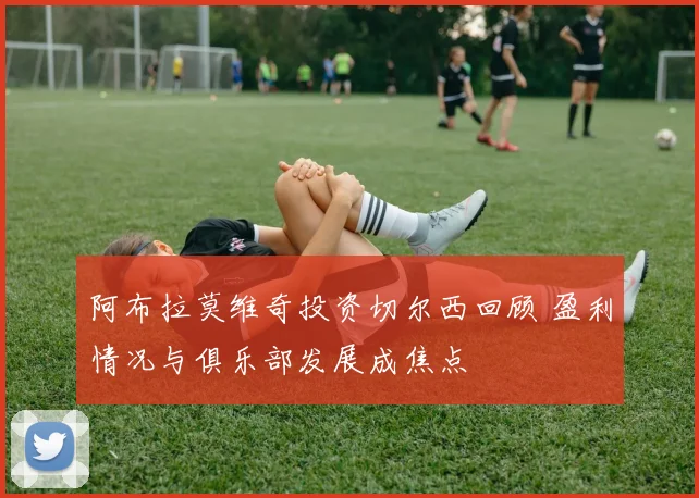 阿布拉莫维奇投资切尔西回顾 盈利情况与俱乐部发展成焦点