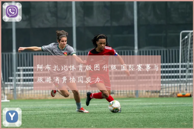 阿布扎比体育版图升级 国际赛事与旅游消费协同发力
