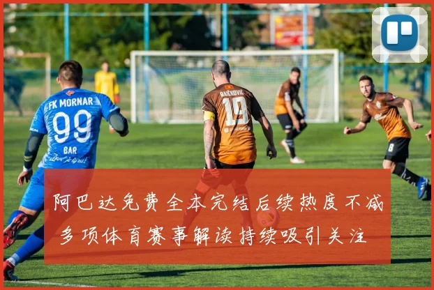 阿巴达免费全本完结后续热度不减 多项体育赛事解读持续吸引关注