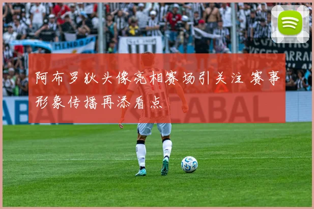 阿布罗狄头像亮相赛场引关注 赛事形象传播再添看点