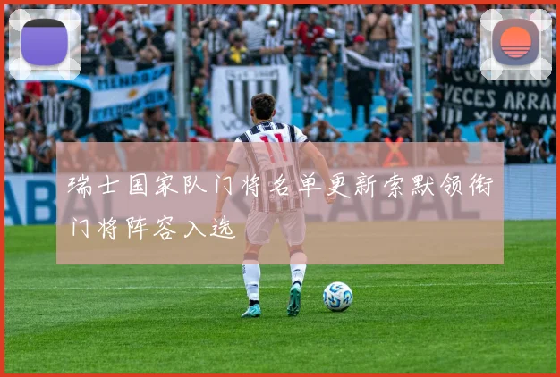 瑞士国家队门将名单更新索默领衔门将阵容入选
