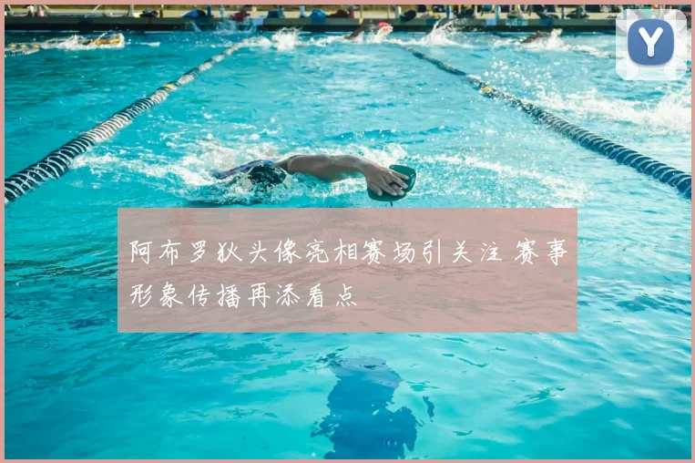 阿布罗狄头像亮相赛场引关注 赛事形象传播再添看点