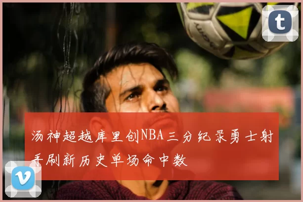 汤神超越库里创NBA三分纪录勇士射手刷新历史单场命中数