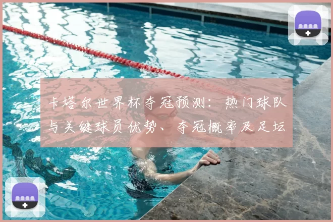 卡塔尔世界杯夺冠预测：热门球队与关键球员优势、夺冠概率及足坛影响解读