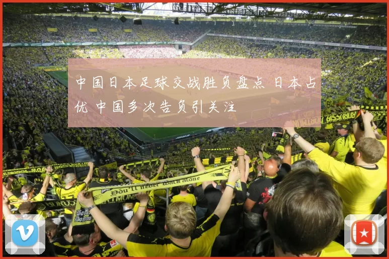 中国日本足球交战胜负盘点 日本占优 中国多次告负引关注