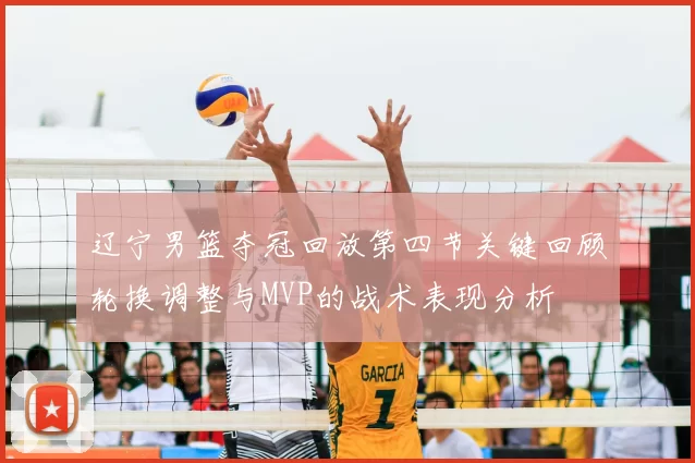 辽宁男篮夺冠回放第四节关键回顾轮换调整与MVP的战术表现分析
