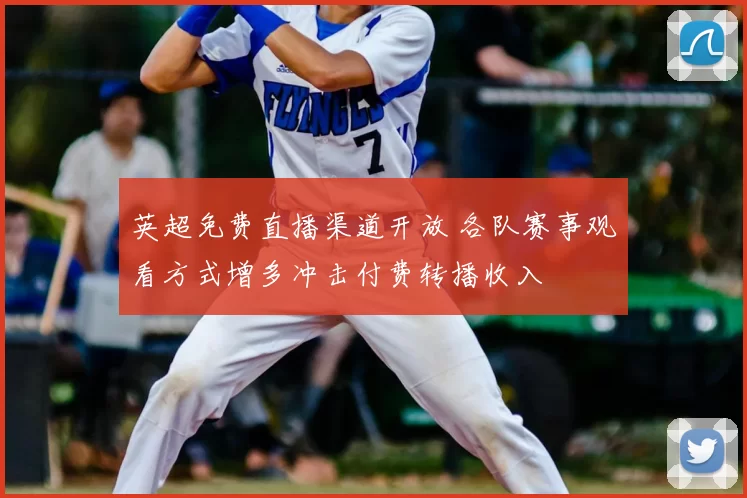 英超免费直播渠道开放 各队赛事观看方式增多冲击付费转播收入