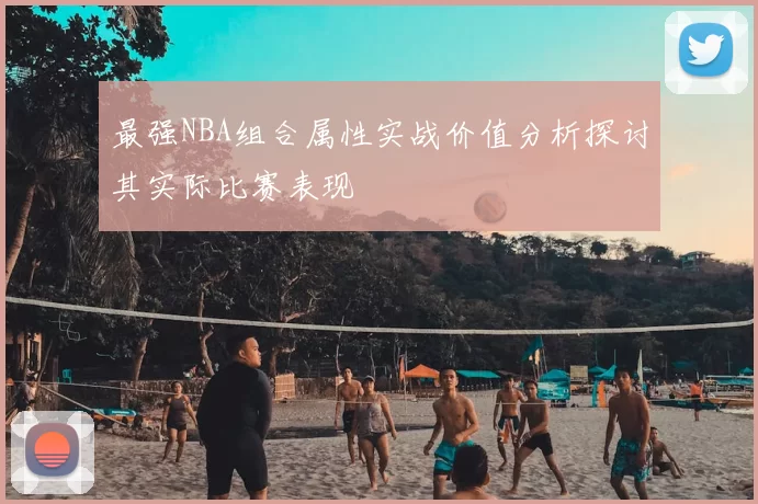 最强NBA组合属性实战价值分析探讨其实际比赛表现