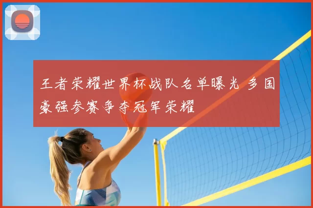 王者荣耀世界杯战队名单曝光 多国豪强参赛争夺冠军荣耀