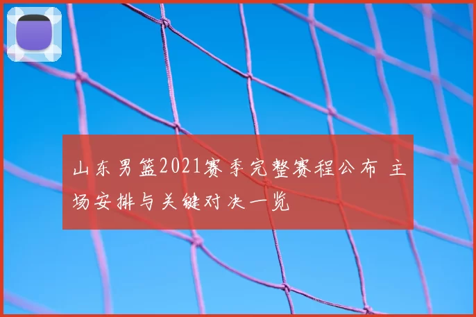山东男篮2021赛季完整赛程公布 主场安排与关键对决一览