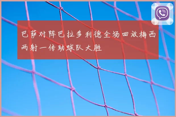 巴萨对阵巴拉多利德全场回放梅西两射一传助球队大胜