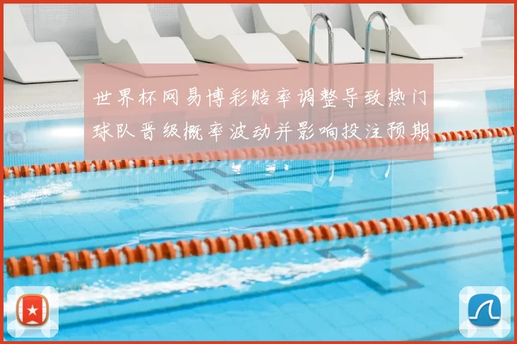 世界杯网易博彩赔率调整导致热门球队晋级概率波动并影响投注预期