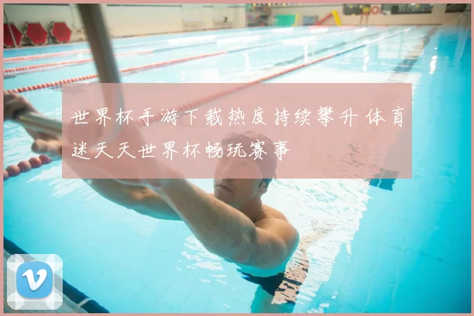 世界杯手游下载热度持续攀升 体育迷天天世界杯畅玩赛事