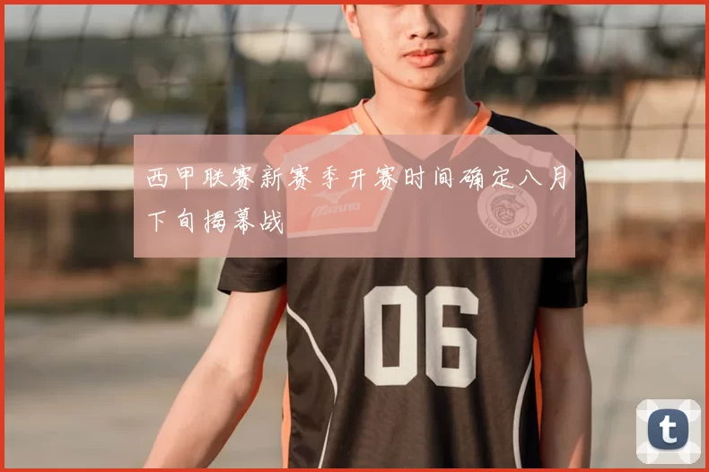 西甲联赛新赛季开赛时间确定八月下旬揭幕战