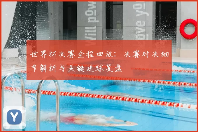 世界杯决赛全程回放：决赛对决细节解析与关键进球复盘