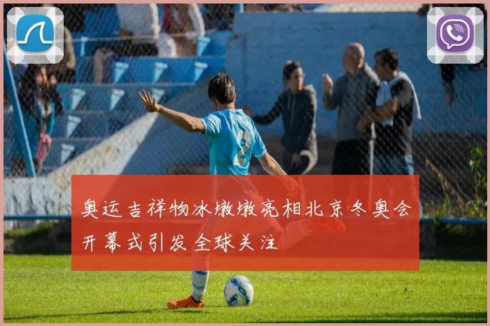 奥运吉祥物冰墩墩亮相北京冬奥会开幕式引发全球关注