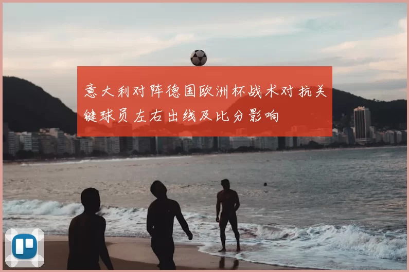 意大利对阵德国欧洲杯战术对抗关键球员左右出线及比分影响