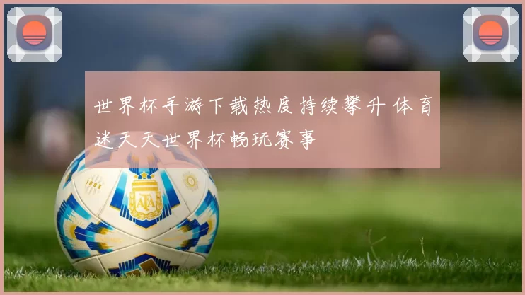 世界杯手游下载热度持续攀升 体育迷天天世界杯畅玩赛事