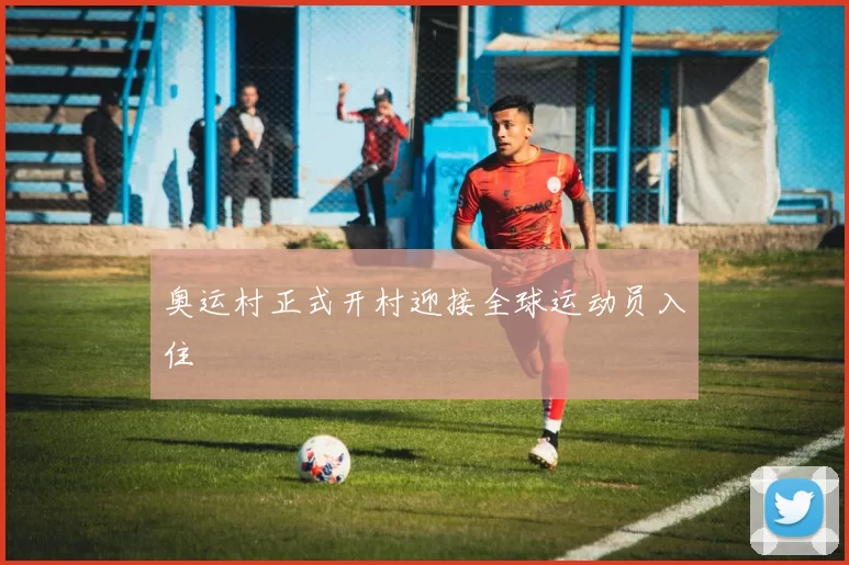 奥运村正式开村迎接全球运动员入住