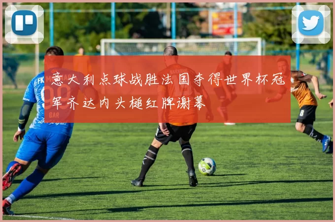 意大利点球战胜法国夺得世界杯冠军齐达内头槌红牌谢幕