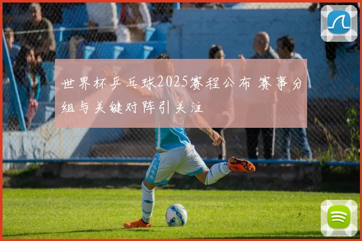 世界杯乒乓球2025赛程公布 赛事分组与关键对阵引关注