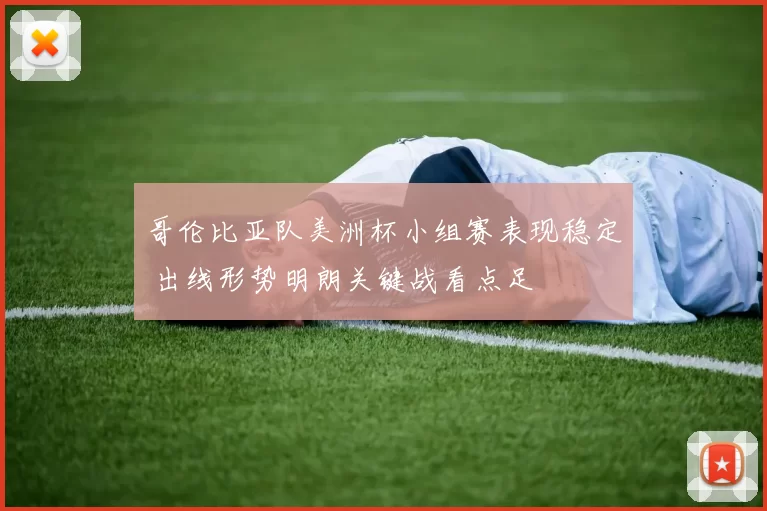 哥伦比亚队美洲杯小组赛表现稳定 出线形势明朗关键战看点足