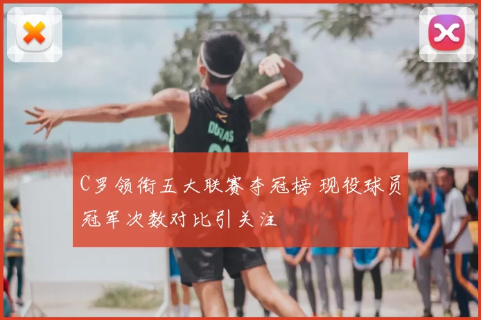 C罗领衔五大联赛夺冠榜 现役球员冠军次数对比引关注