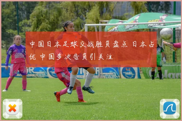 中国日本足球交战胜负盘点 日本占优 中国多次告负引关注