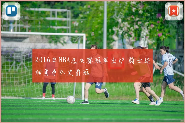 2016年NBA总决赛冠军出炉 骑士逆转勇夺队史首冠