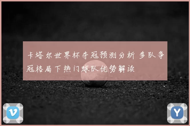 卡塔尔世界杯夺冠预测分析 多队争冠格局下热门球队优势解读