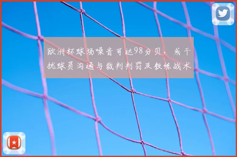 欧洲杯球场噪音可达98分贝，或干扰球员沟通与裁判判罚及教练战术部署