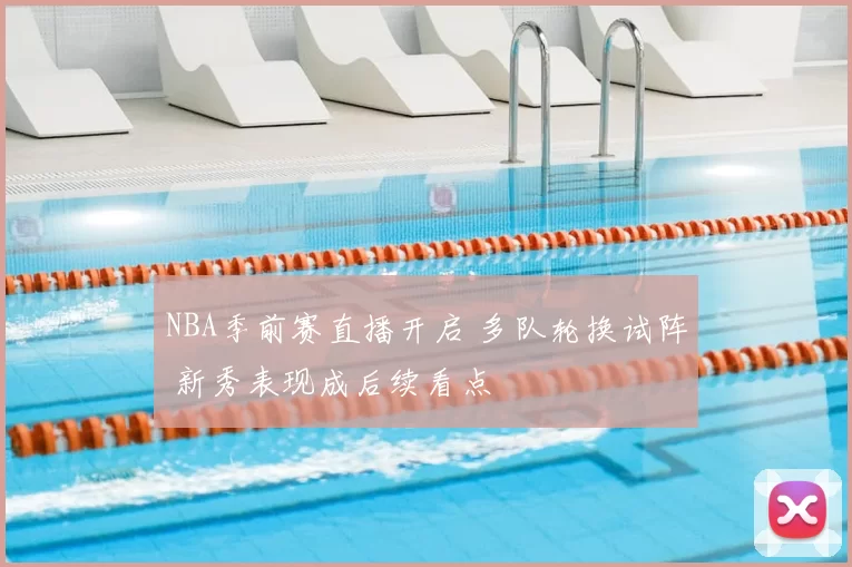 NBA季前赛直播开启 多队轮换试阵 新秀表现成后续看点