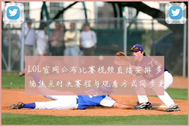 LOL官网公布比赛视频直播安排 多场焦点对决赛程与观看方式同步更新