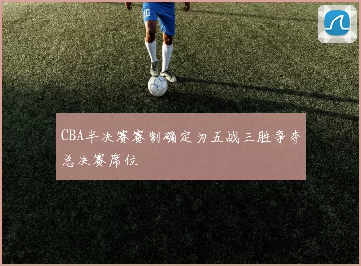 CBA半决赛赛制确定为五战三胜争夺总决赛席位