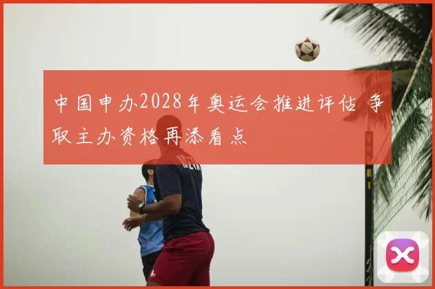 中国申办2028年奥运会推进评估 争取主办资格再添看点