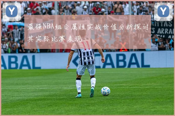 最强NBA组合属性实战价值分析探讨其实际比赛表现