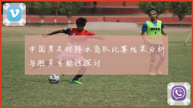 中国男足对阵冰岛队比赛结果分析与胜负可能性探讨