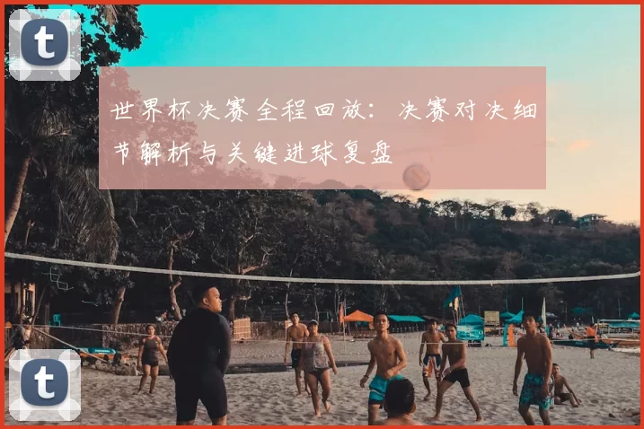 世界杯决赛全程回放：决赛对决细节解析与关键进球复盘