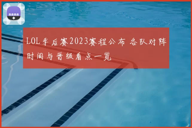 LOL季后赛2023赛程公布 各队对阵时间与晋级看点一览