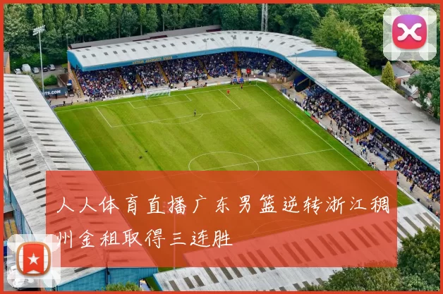 人人体育直播广东男篮逆转浙江稠州金租取得三连胜