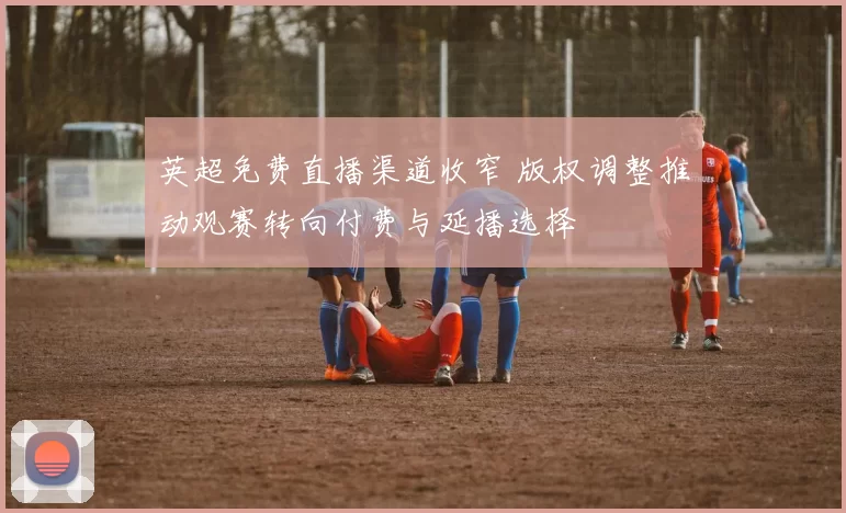 英超免费直播渠道收窄 版权调整推动观赛转向付费与延播选择