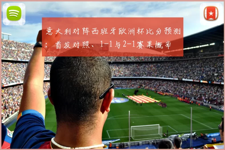 意大利对阵西班牙欧洲杯比分预测：首发对照、1-1与2-1赛果概率