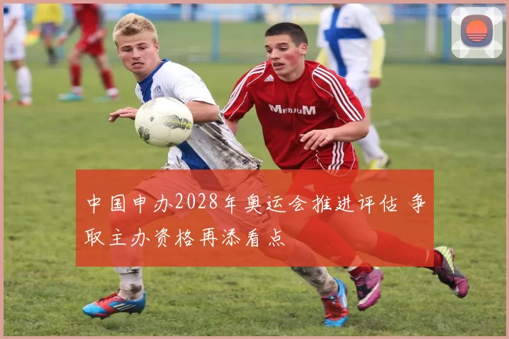 中国申办2028年奥运会推进评估 争取主办资格再添看点