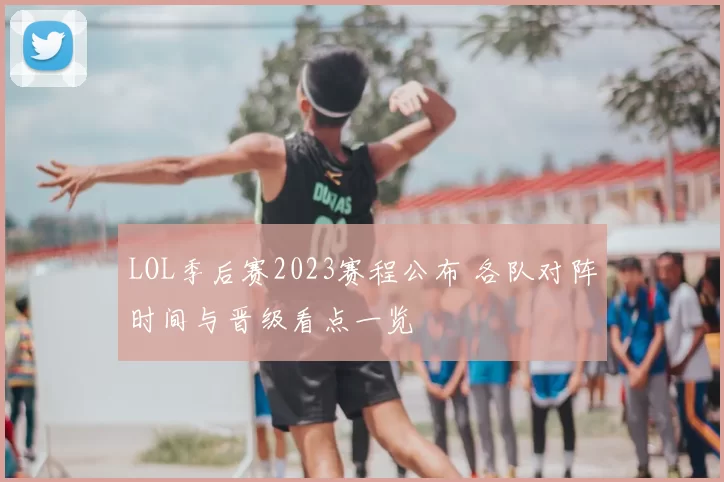 LOL季后赛2023赛程公布 各队对阵时间与晋级看点一览