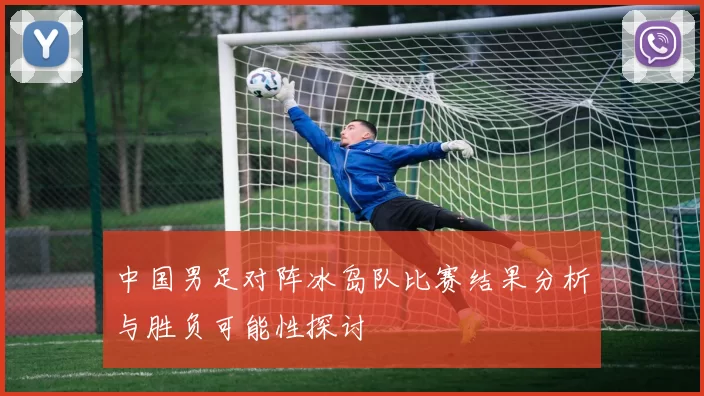 中国男足对阵冰岛队比赛结果分析与胜负可能性探讨
