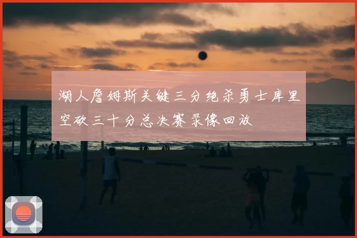 湖人詹姆斯关键三分绝杀勇士库里空砍三十分总决赛录像回放