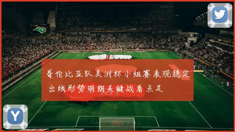 哥伦比亚队美洲杯小组赛表现稳定 出线形势明朗关键战看点足